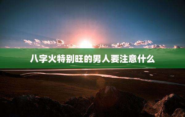 八字火特别旺的男人要注意什么