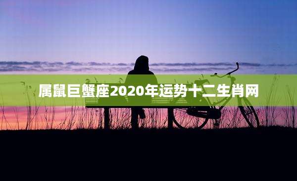 属鼠巨蟹座2020年运势十二生肖网