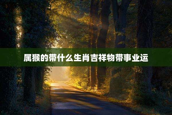 属猴的带什么生肖吉祥物带事业运