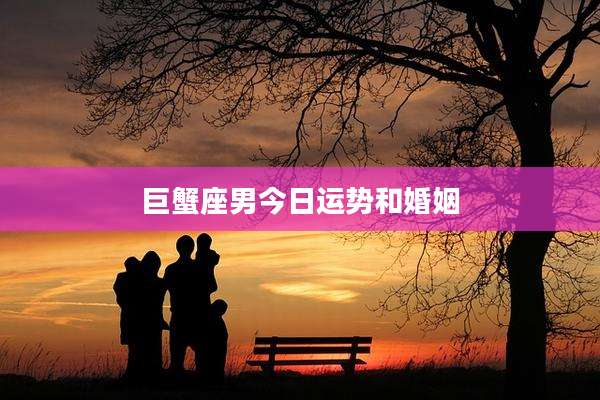 巨蟹座男今日运势和婚姻