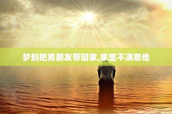梦到把男朋友带回家,家里不满意他