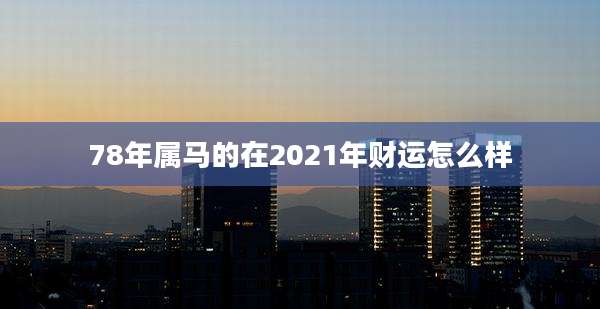 78年属马的在2021年财运怎么样