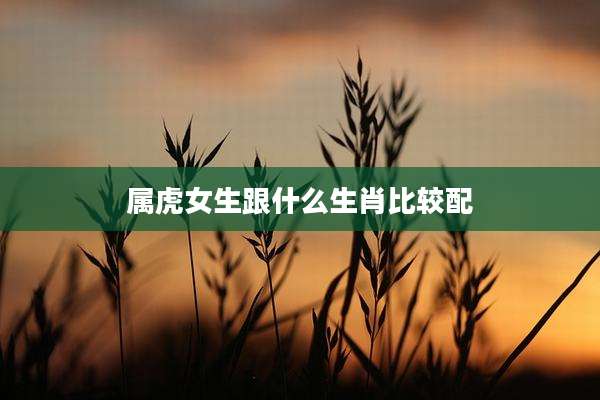 属虎女生跟什么生肖比较配