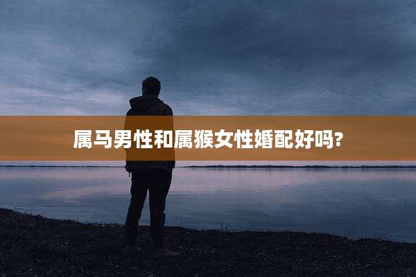 属马男性和属猴女性婚配好吗?