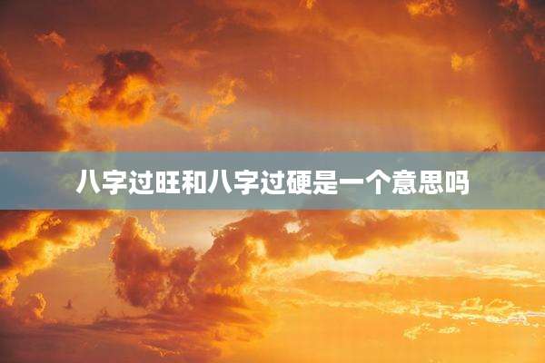 八字过旺和八字过硬是一个意思吗