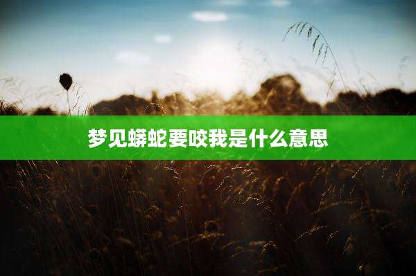 梦见蟒蛇要咬我是什么意思