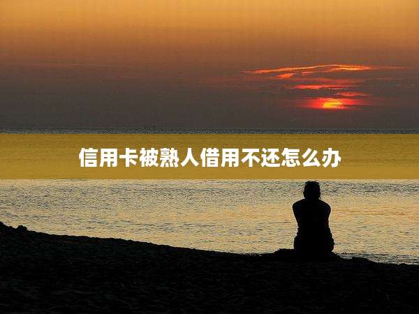 信用卡被熟人借用不还怎么办