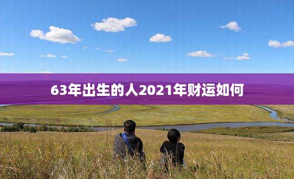 63年出生的人2021年财运如何
