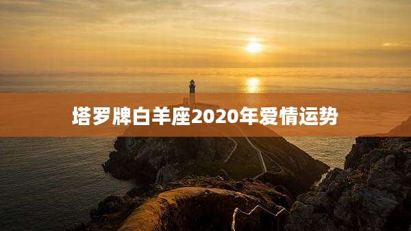 塔罗牌白羊座2020年爱情运势