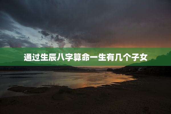 通过生辰八字算命一生有几个子女