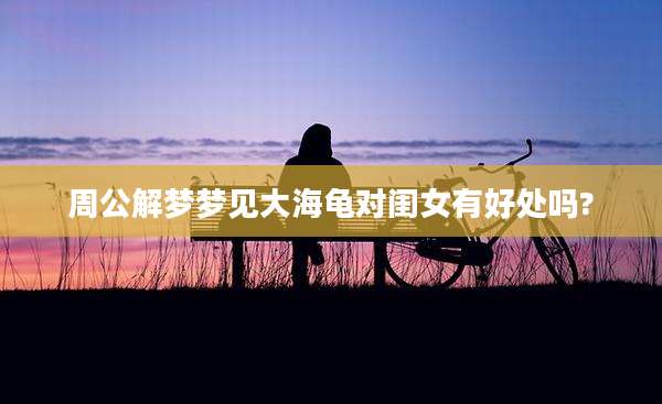 周公解梦梦见大海龟对闺女有好处吗?