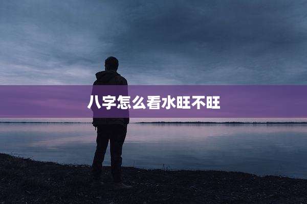八字怎么看水旺不旺
