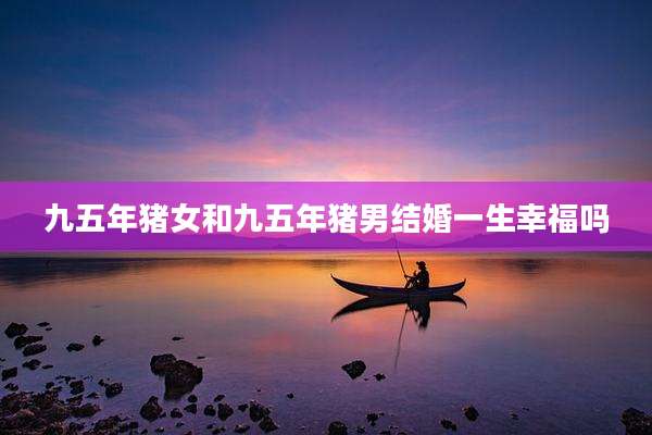 九五年猪女和九五年猪男结婚一生幸福吗