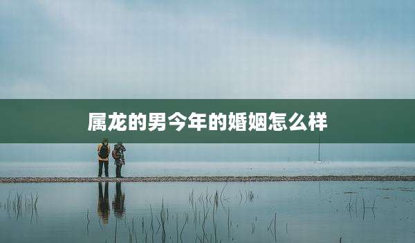 属龙的男今年的婚姻怎么样