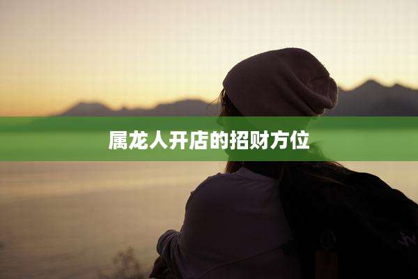 属龙人开店的招财方位