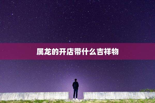 属龙的开店带什么吉祥物