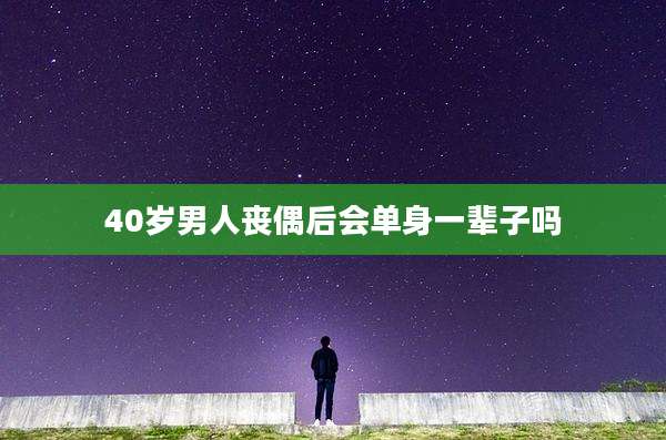 40岁男人丧偶后会单身一辈子吗