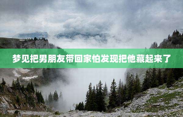 梦见把男朋友带回家怕发现把他藏起来了