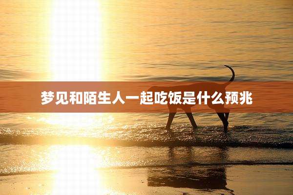 梦见和陌生人一起吃饭是什么预兆