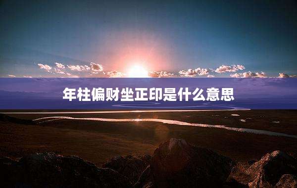 年柱偏财坐正印是什么意思