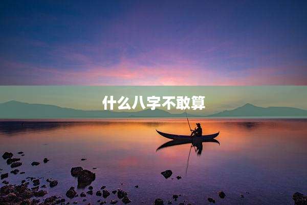 什么八字不敢算