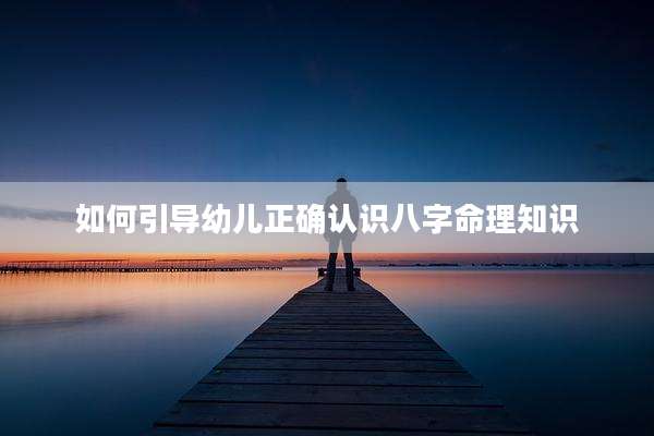 如何引导幼儿正确认识八字命理知识