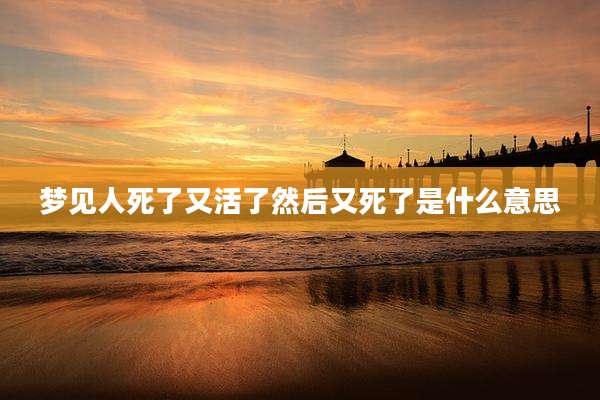 梦见人死了又活了然后又死了是什么意思