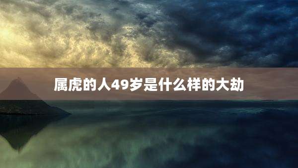 属虎的人49岁是什么样的大劫
