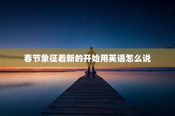 春节象征着新的开始用英语怎么说