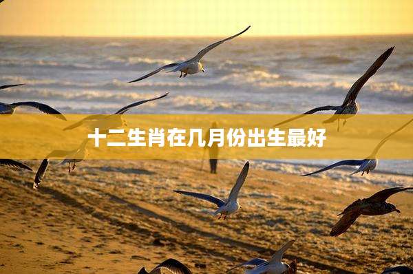 十二生肖在几月份出生最好
