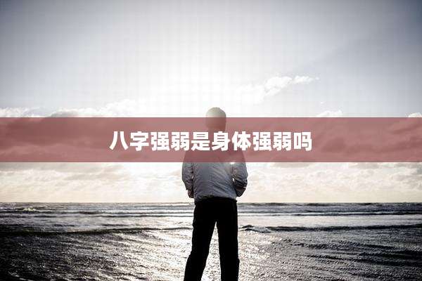 八字强弱是身体强弱吗