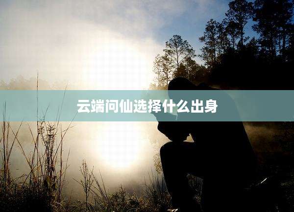 云端问仙选择什么出身