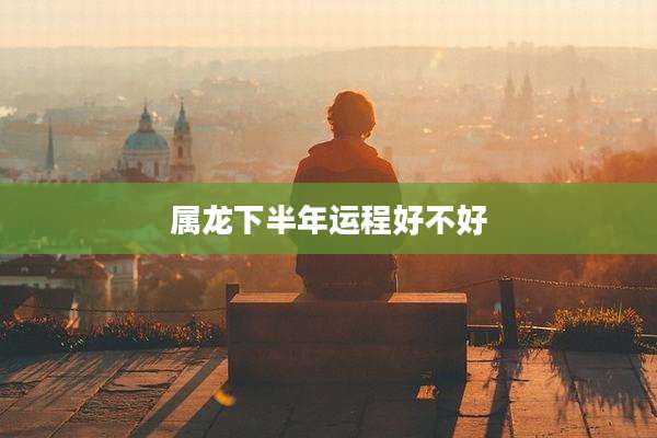 属龙下半年运程好不好