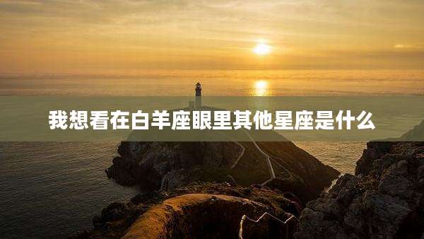 我想看在白羊座眼里其他星座是什么