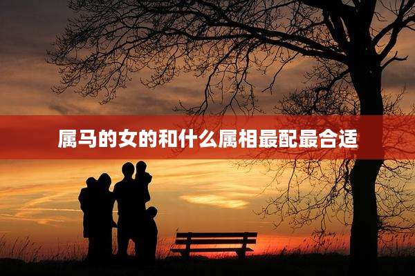 属马的女的和什么属相最配最合适