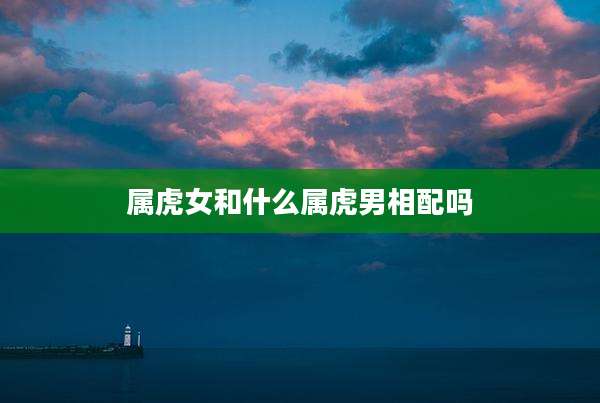 属虎女和什么属虎男相配吗