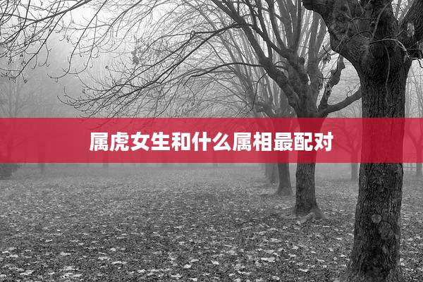 属虎女生和什么属相最配对