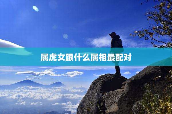 属虎女跟什么属相最配对