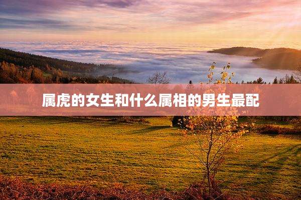 属虎的女生和什么属相的男生最配