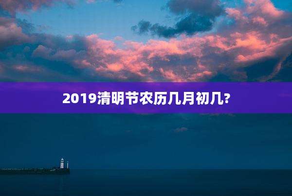 2019清明节农历几月初几?