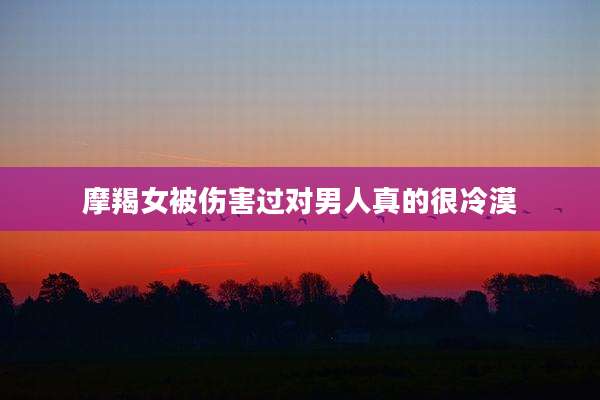 摩羯女被伤害过对男人真的很冷漠