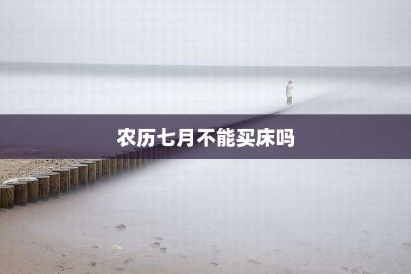 农历七月不能买床吗