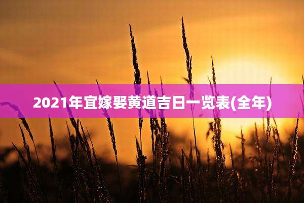 2021年宜嫁娶黄道吉日一览表(全年)