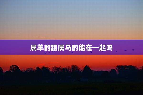 属羊的跟属马的能在一起吗