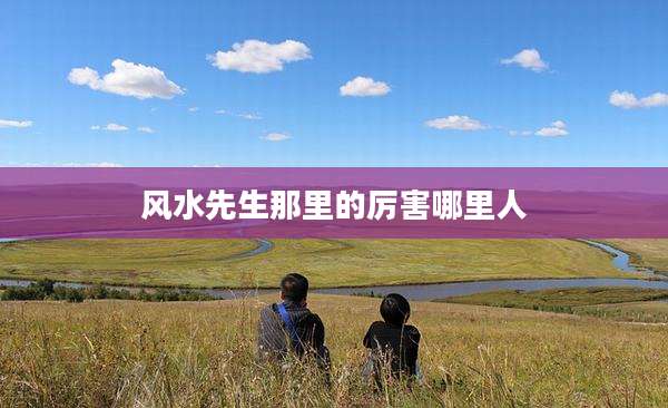 风水先生那里的厉害哪里人