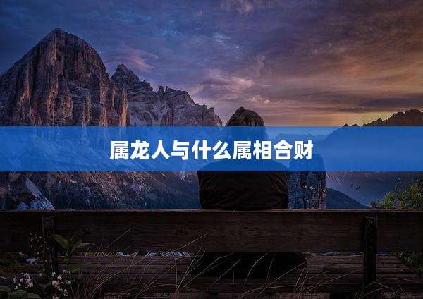 属龙人与什么属相合财