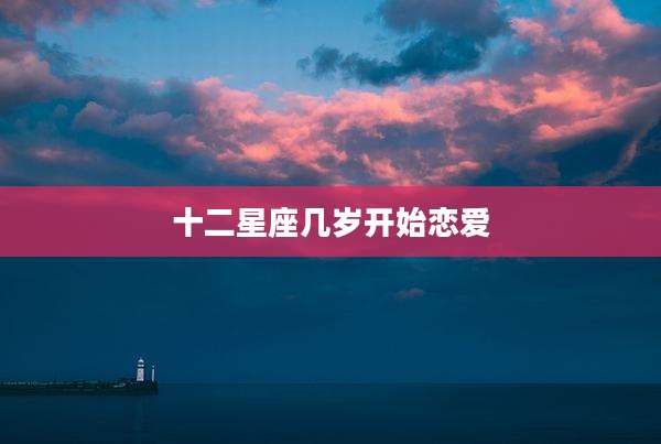十二星座几岁开始恋爱