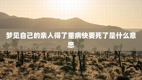 梦见自己的亲人得了重病快要死了是什么意思