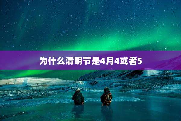 为什么清明节是4月4或者5