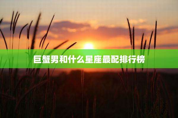 巨蟹男和什么星座最配排行榜